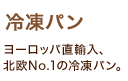 「冷凍パン」ヨーロッパ直輸入、北欧No.1の冷凍パン。 「冷凍パン」ヨーロッパ直輸入、北欧No.1の冷凍パン。