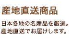 「産地直送品」日本各地の名産品を厳選。産地直送でお届けします。 「産地直送品」日本各地の名産品を厳選。産地直送でお届けします。