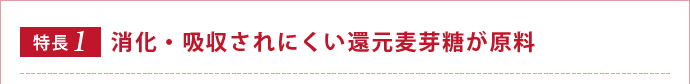 【特長1】消化。吸収されにくい還元麦芽糖が原料