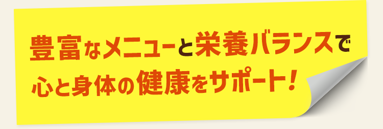 豊富なメニューと栄養バランスで心と身体の健康をサポート!