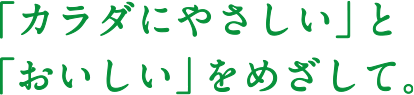 「カラダにやさしい」と「おいしい」をめざして。